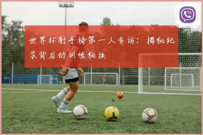 世界杯射手榜第一人专访:揭秘纪录背后的训练秘诀