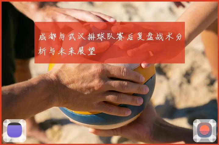 成都与武汉排球队赛后复盘战术分析与未来展望