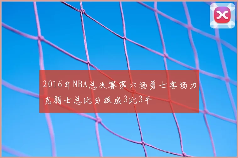 2016年NBA总决赛第六场勇士客场力克骑士总比分扳成3比3平