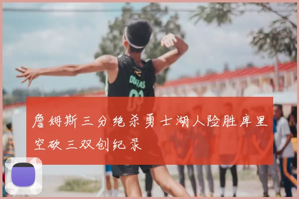詹姆斯三分绝杀勇士湖人险胜库里空砍三双创纪录