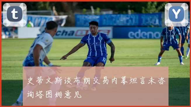 史蒂文斯谈布朗交易内幕坦言未咨询塔图姆意见