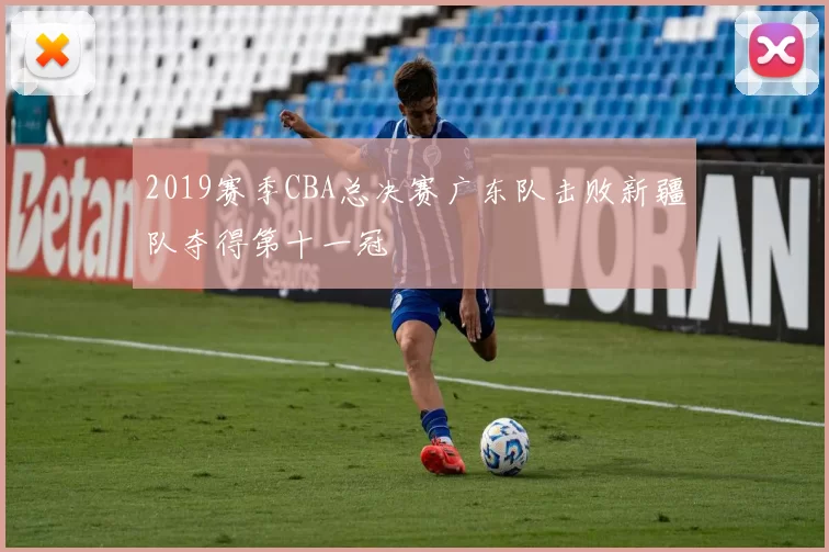 2019赛季CBA总决赛广东队击败新疆队夺得第十一冠