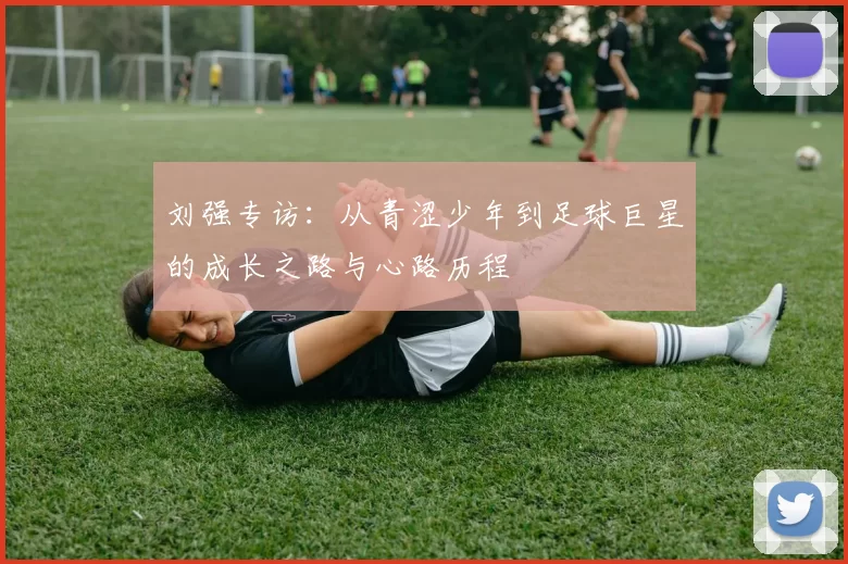 刘强专访：从青涩少年到足球巨星的成长之路与心路历程