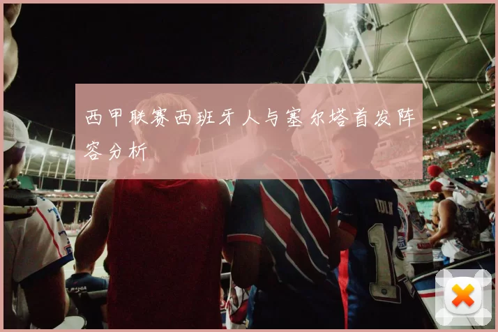 西甲联赛西班牙人与塞尔塔首发阵容分析