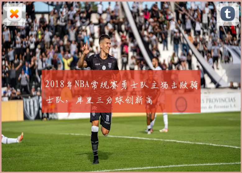 2018年NBA常规赛勇士队主场击败骑士队,库里三分球创新高