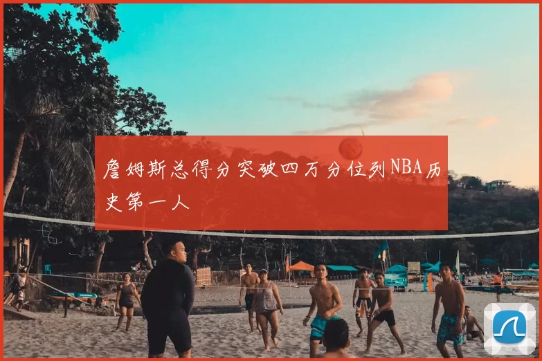 詹姆斯总得分突破四万分位列NBA历史第一人