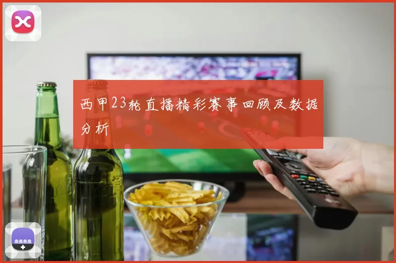 西甲23轮直播精彩赛事回顾及数据分析