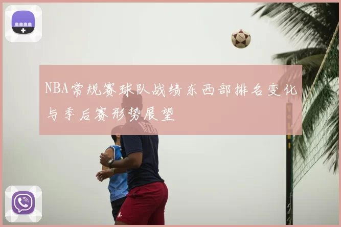 NBA常规赛球队战绩东西部排名变化与季后赛形势展望