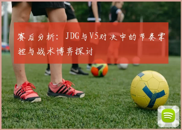 赛后分析:JDG与V5对决中的节奏掌控与战术博弈探讨