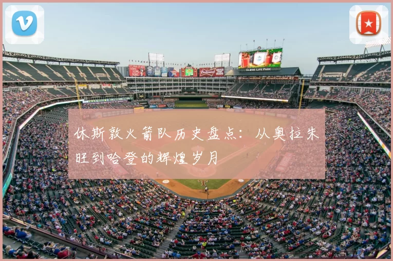 休斯敦火箭队历史盘点:从奥拉朱旺到哈登的辉煌岁月