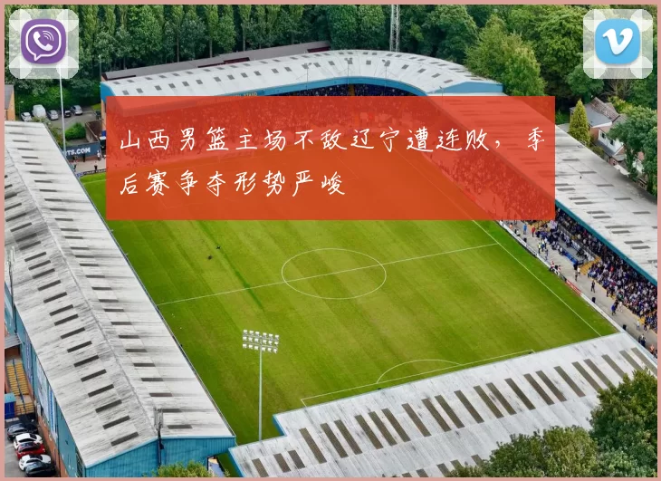 山西男篮主场不敌辽宁遭连败,季后赛争夺形势严峻