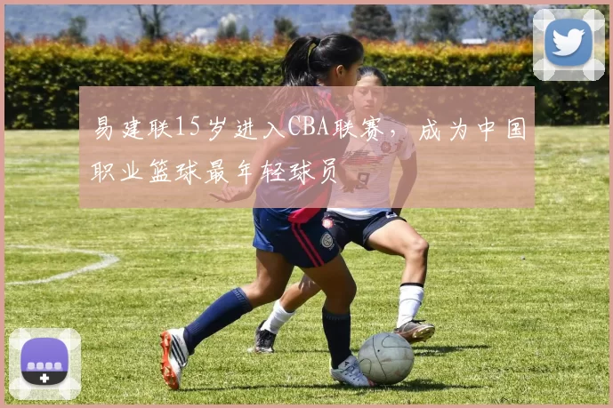 易建联15岁进入CBA联赛,成为中国职业篮球最年轻球员