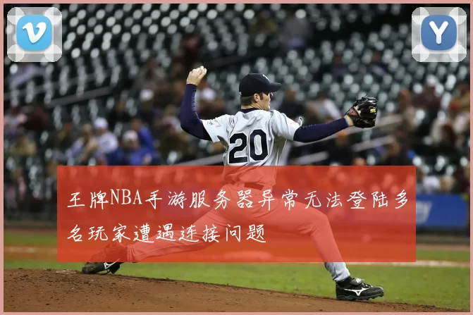 王牌NBA手游服务器异常无法登陆多名玩家遭遇连接问题
