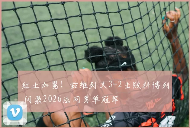 红土加冕!兹维列夫3-2击败科博利 问鼎2026法网男单冠军