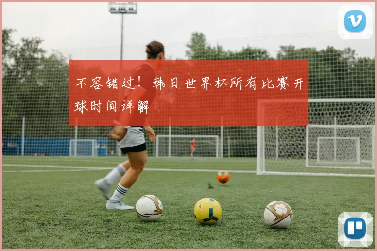 不容错过!韩日世界杯所有比赛开球时间详解