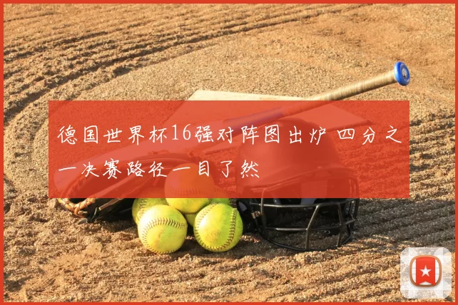 德国世界杯16强对阵图出炉 四分之一决赛路径一目了然