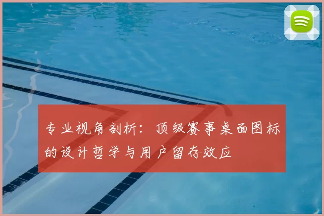专业视角剖析:顶级赛事桌面图标的设计哲学与用户留存效应