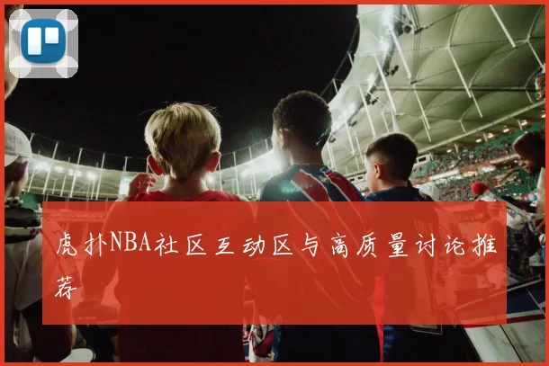 虎扑NBA社区互动区与高质量讨论推荐