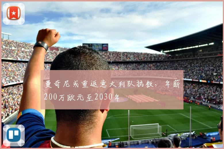 曼奇尼或重返意大利队执教,年薪200万欧元至2030年