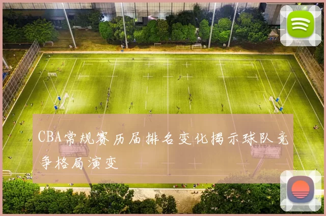 CBA常规赛历届排名变化揭示球队竞争格局演变
