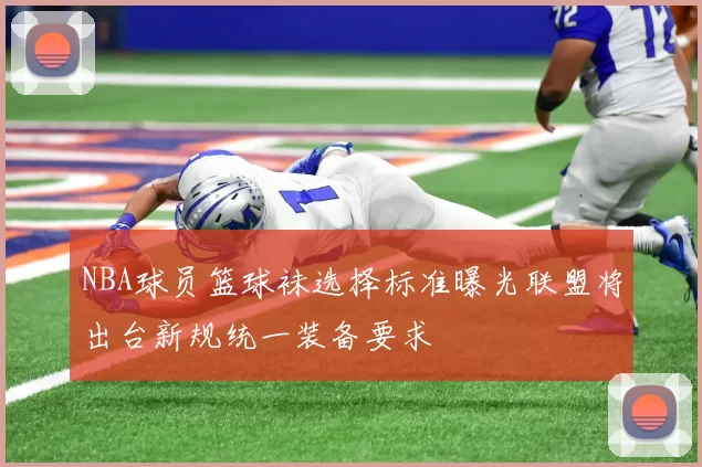 NBA球员篮球袜选择标准曝光联盟将出台新规统一装备要求