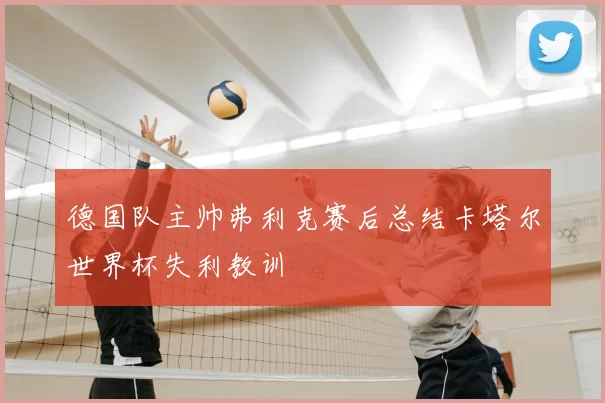 德国队主帅弗利克赛后总结卡塔尔世界杯失利教训