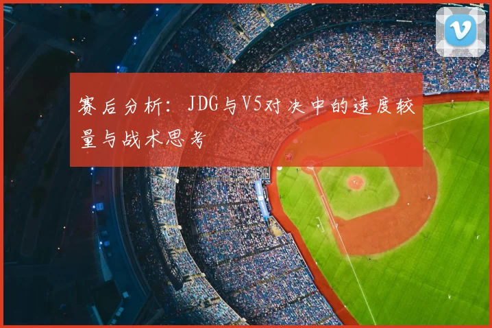 赛后分析：JDG与V5对决中的速度较量与战术思考