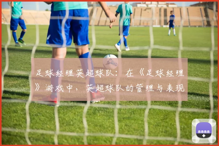 足球经理英超球队:在《足球经理》游戏中,英超球队的管理与表现