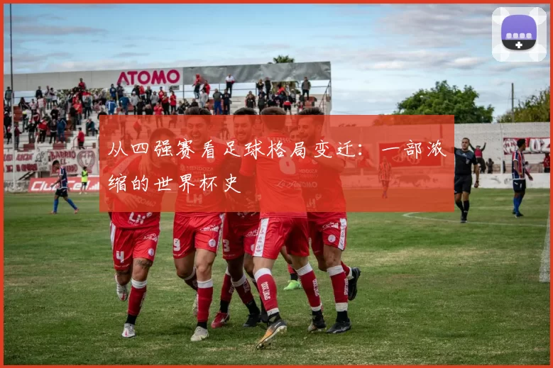 从四强赛看足球格局变迁:一部浓缩的世界杯史