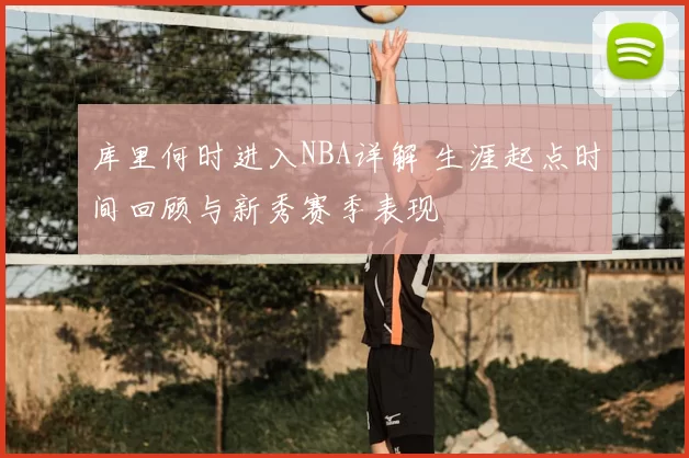 库里何时进入NBA详解 生涯起点时间回顾与新秀赛季表现