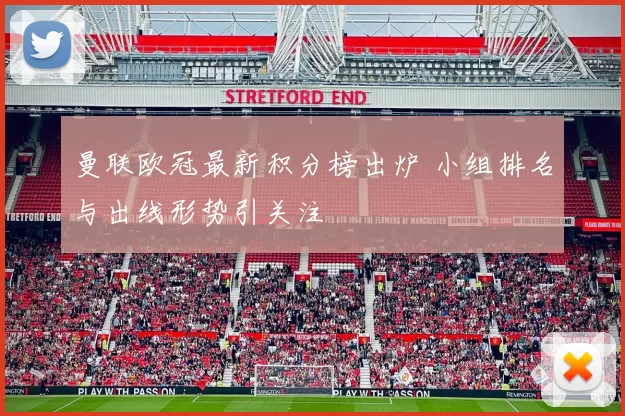 曼联欧冠最新积分榜出炉 小组排名与出线形势引关注