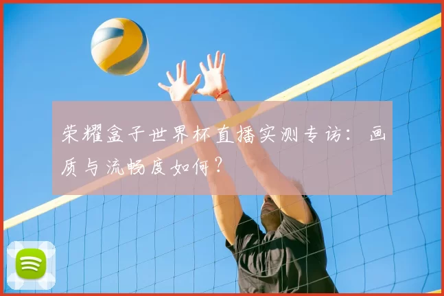 荣耀盒子世界杯直播实测专访:画质与流畅度如何?