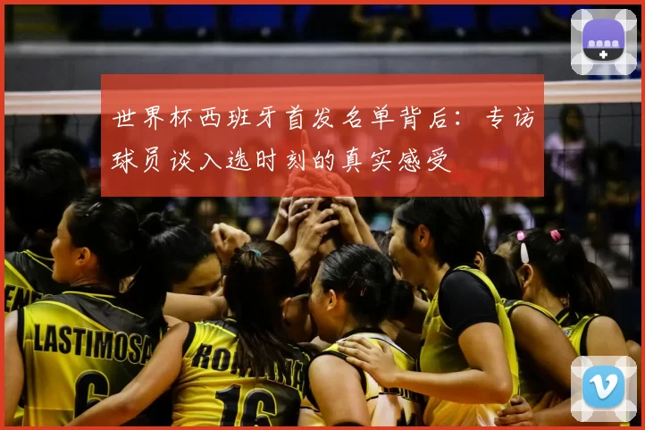 世界杯西班牙首发名单背后:专访球员谈入选时刻的真实感受