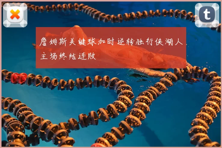 詹姆斯关键球加时逆转独行侠湖人主场终结连败