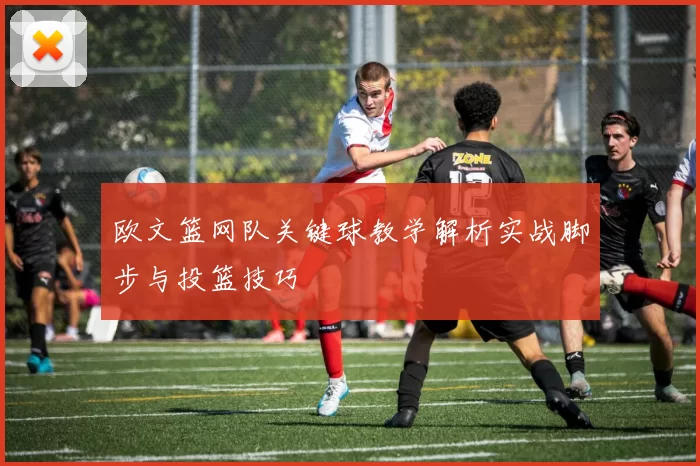 欧文篮网队关键球教学解析实战脚步与投篮技巧