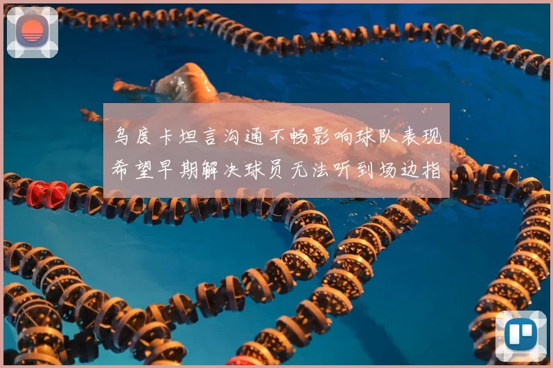 乌度卡坦言沟通不畅影响球队表现希望早期解决球员无法听到场边指令