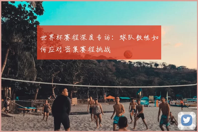 世界杯赛程深度专访:球队教练如何应对密集赛程挑战