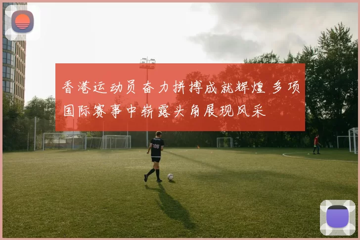 香港运动员奋力拼搏成就辉煌 多项国际赛事中崭露头角展现风采