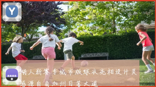 湖人新赛季城市版球衣亮相设计灵感源自南加州日落大道
