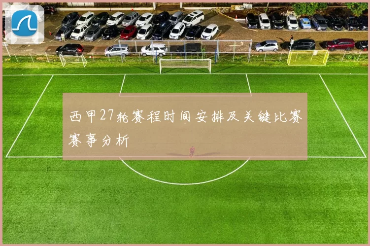 西甲27轮赛程时间安排及关键比赛赛事分析