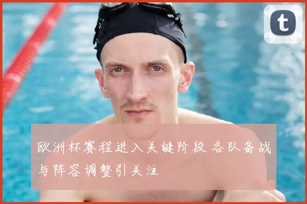 欧洲杯赛程进入关键阶段 各队备战与阵容调整引关注