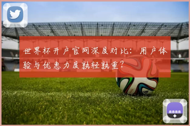 世界杯开户官网深度对比:用户体验与优惠力度孰轻孰重?