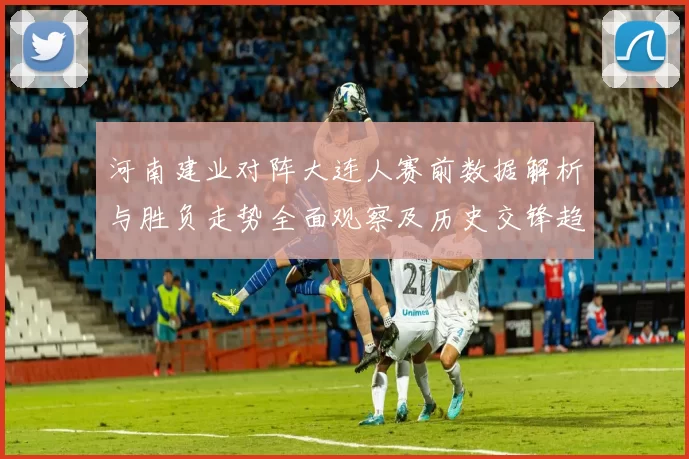 河南建业对阵大连人赛前数据解析与胜负走势全面观察及历史交锋趋势