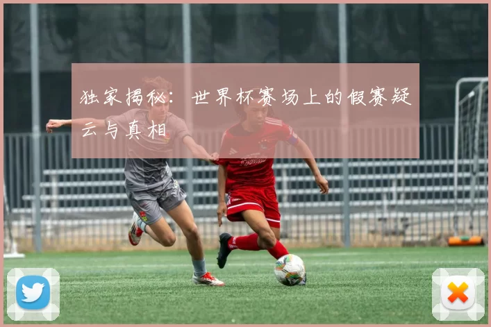 独家揭秘:世界杯赛场上的假赛疑云与真相