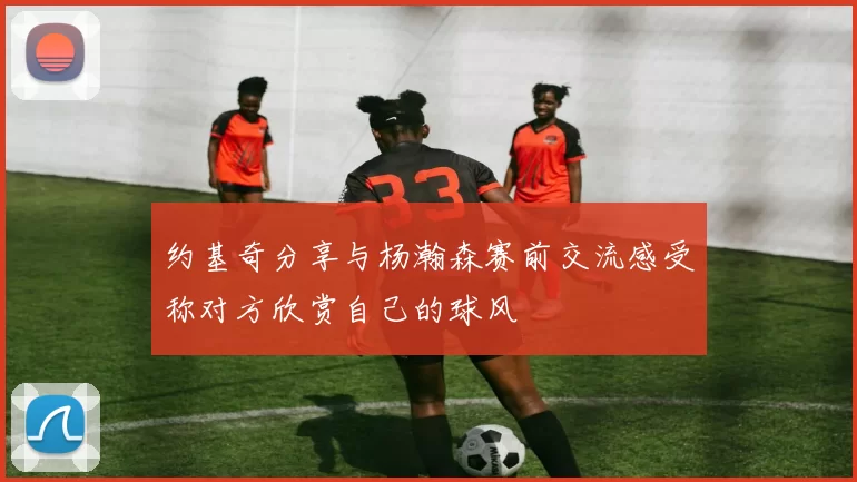 约基奇分享与杨瀚森赛前交流感受称对方欣赏自己的球风