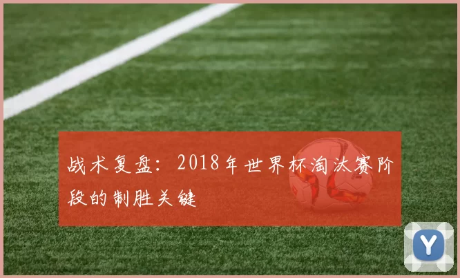 战术复盘：2018年世界杯淘汰赛阶段的制胜关键