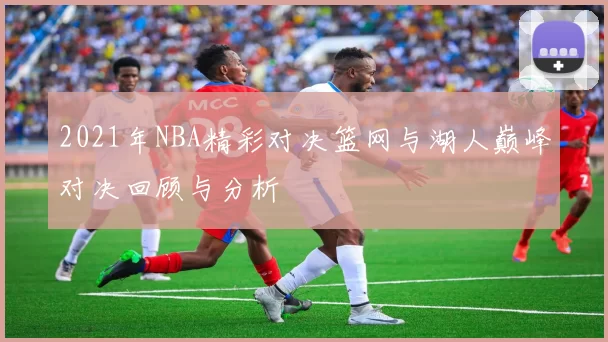 2021年NBA精彩对决篮网与湖人巅峰对决回顾与分析