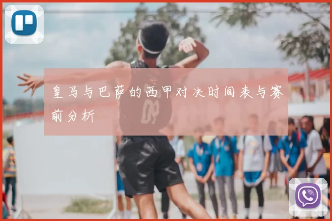 皇马与巴萨的西甲对决时间表与赛前分析