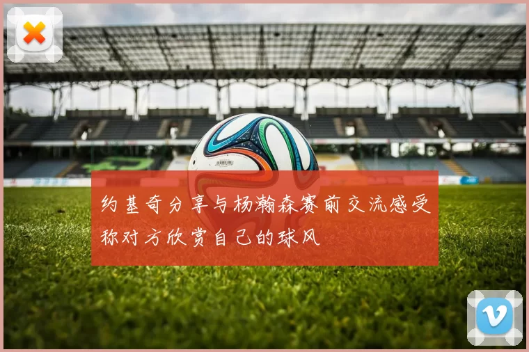 约基奇分享与杨瀚森赛前交流感受称对方欣赏自己的球风