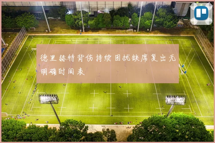 德里赫特背伤持续困扰缺席复出无明确时间表